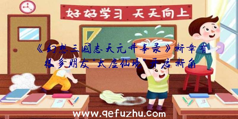 《幻想三国志天元异事录》新章有很多朋友“太虚仙境”开启